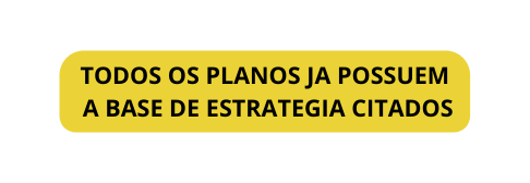 TODOS OS PLANOS JA POSSUEM A BASE DE ESTRATEGIA CITADOS